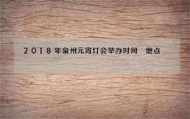 2018年泉州元宵灯会举办时间 地点